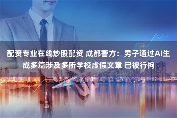 配资专业在线炒股配资 成都警方：男子通过AI生成多篇涉及多所学校虚假文章 已被行拘