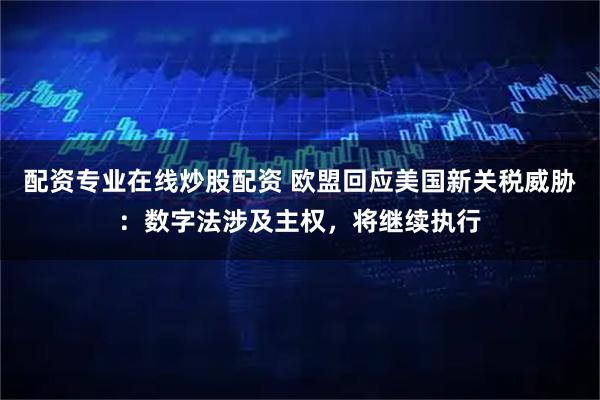 配资专业在线炒股配资 欧盟回应美国新关税威胁：数字法涉及主权，将继续执行