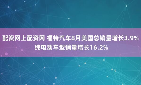 配资网上配资网 福特汽车8月美国总销量增长3.9% 纯电动车型销量增长16.2%