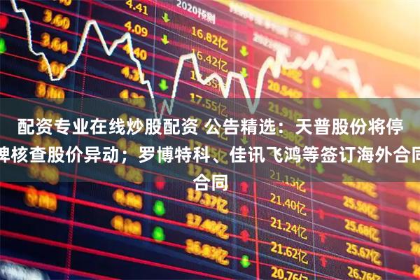 配资专业在线炒股配资 公告精选：天普股份将停牌核查股价异动；罗博特科、佳讯飞鸿等签订海外合同
