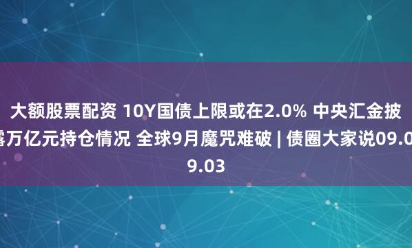 大额股票配资 10Y国债上限或在2.0% 中央汇金披露万亿元持仓情况 全球9月魔咒难破 | 债圈大家说09.03