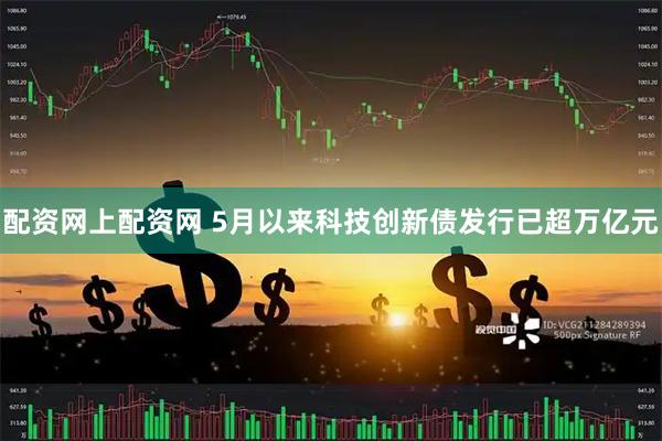 配资网上配资网 5月以来科技创新债发行已超万亿元