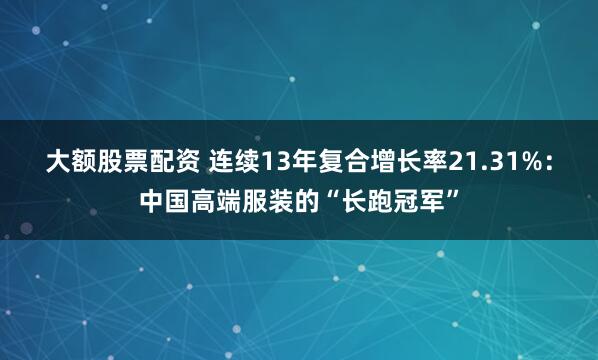 大额股票配资 连续13年复合增长率21.31%：中国高端服装的“长跑冠军”