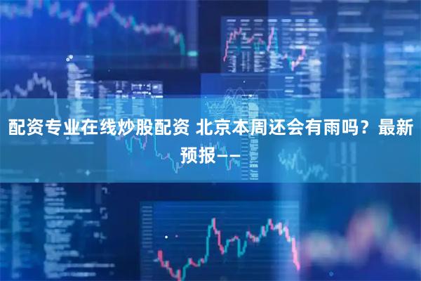 配资专业在线炒股配资 北京本周还会有雨吗？最新预报——