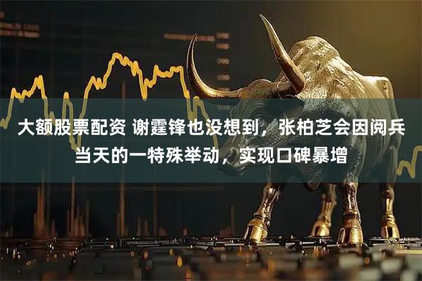 大额股票配资 谢霆锋也没想到，张柏芝会因阅兵当天的一特殊举动，实现口碑暴增