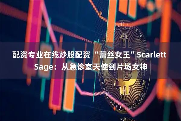 配资专业在线炒股配资 “蕾丝女王”Scarlett Sage：从急诊室天使到片场女神