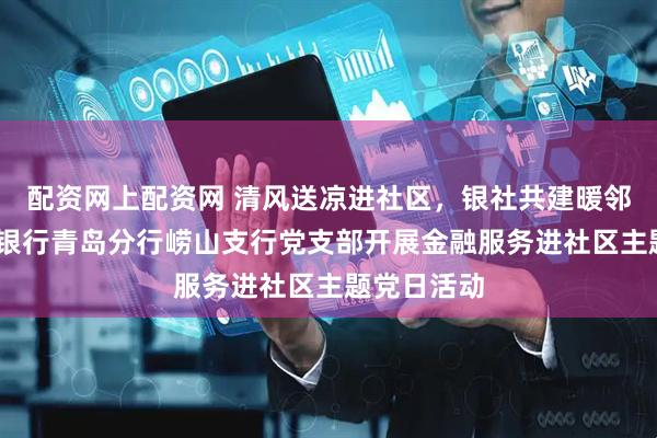 配资网上配资网 清风送凉进社区，银社共建暖邻里——恒丰银行青岛分行崂山支行党支部开展金融服务进社区主题党日活动