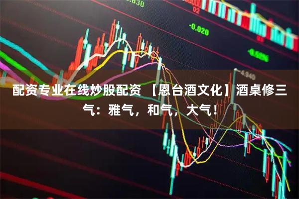 配资专业在线炒股配资 【恩台酒文化】酒桌修三气：雅气，和气，大气！