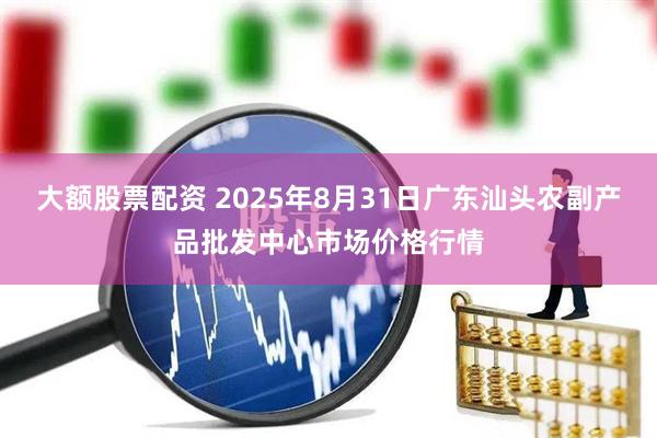 大额股票配资 2025年8月31日广东汕头农副产品批发中心市场价格行情