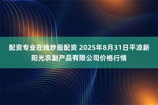 配资专业在线炒股配资 2025年8月31日平凉新阳光农副产品有限公司价格行情
