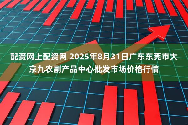 配资网上配资网 2025年8月31日广东东莞市大京九农副产品中心批发市场价格行情