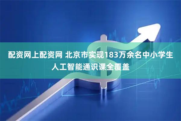 配资网上配资网 北京市实现183万余名中小学生人工智能通识课全覆盖