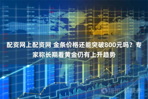 配资网上配资网 金条价格还能突破800元吗？专家称长期看黄金仍有上升趋势