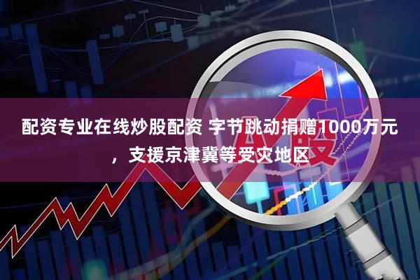 配资专业在线炒股配资 字节跳动捐赠1000万元，支援京津冀等受灾地区