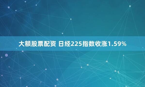 大额股票配资 日经225指数收涨1.59%