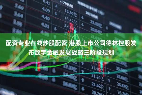 配资专业在线炒股配资 港股上市公司德林控股发布数字金融发展战略三阶段规划