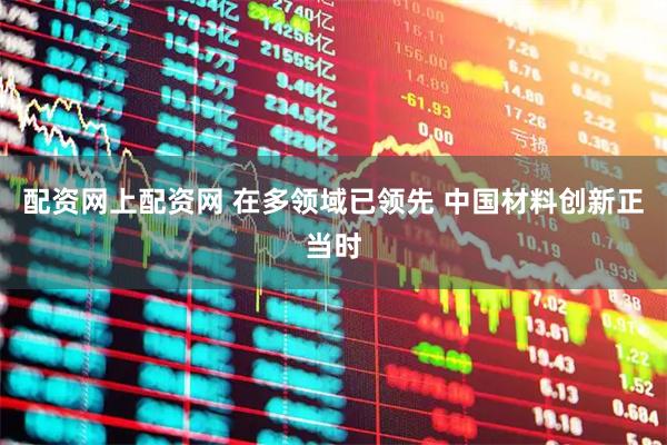 配资网上配资网 在多领域已领先 中国材料创新正当时