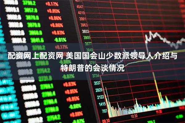 配资网上配资网 美国国会山少数派领导人介绍与特朗普的会谈情况