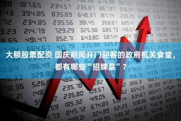 大额股票配资 国庆期间开门迎客的政府机关食堂，都有哪些“招牌菜”？