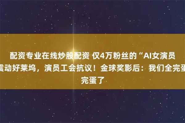 配资专业在线炒股配资 仅4万粉丝的“AI女演员”震动好莱坞，演员工会抗议！金球奖影后：我们全完蛋了