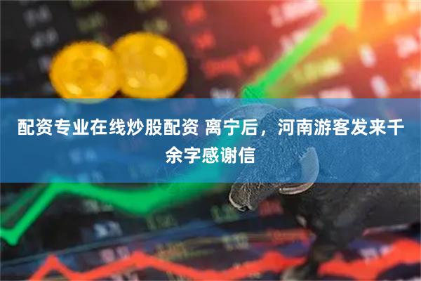 配资专业在线炒股配资 离宁后，河南游客发来千余字感谢信