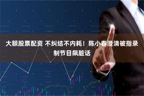 大额股票配资 不纠结不内耗！陈小春澄清被指录制节目飙脏话