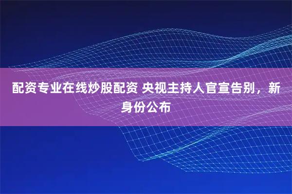 配资专业在线炒股配资 央视主持人官宣告别，新身份公布