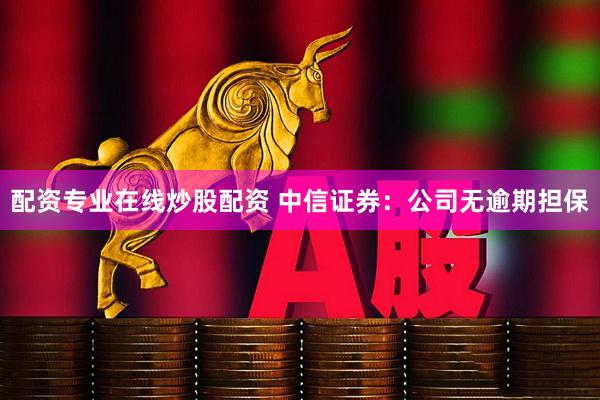 配资专业在线炒股配资 中信证券：公司无逾期担保