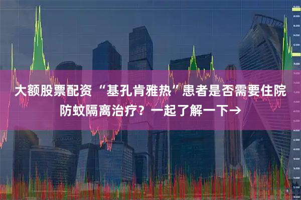 大额股票配资 “基孔肯雅热”患者是否需要住院防蚊隔离治疗？一起了解一下→