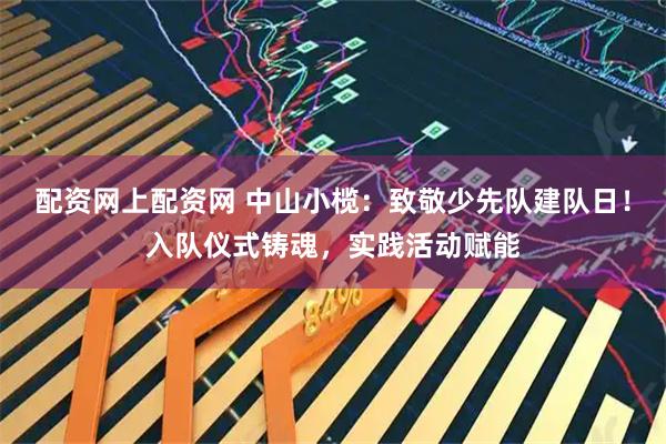 配资网上配资网 中山小榄：致敬少先队建队日！入队仪式铸魂，实践活动赋能