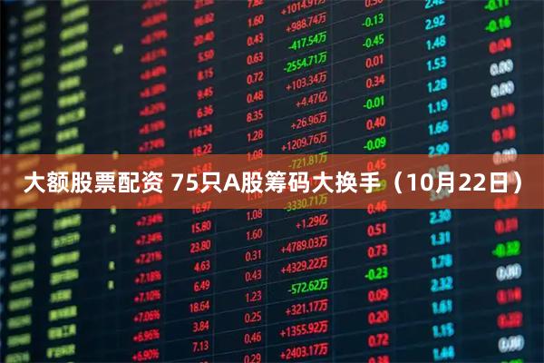 大额股票配资 75只A股筹码大换手（10月22日）