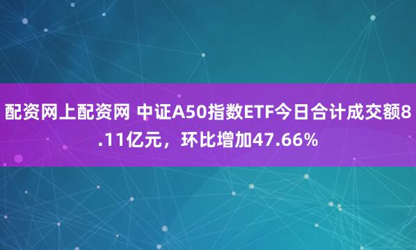 配资网上配资网 中证A50指数ETF今日合计成交额8.11亿元,环比增加47.66%