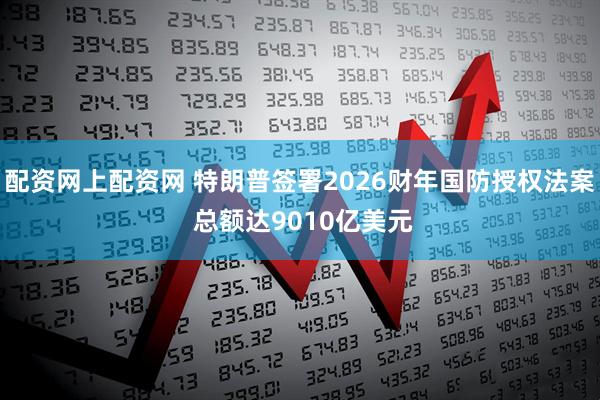 配资网上配资网 特朗普签署2026财年国防授权法案 总额达9010亿美元