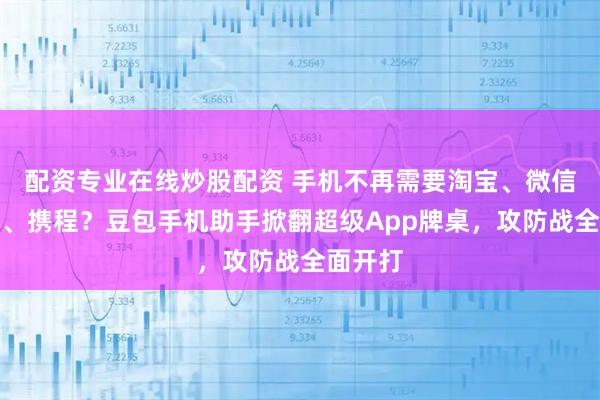 配资专业在线炒股配资 手机不再需要淘宝、微信、美团、携程?豆包手机助手掀翻超级App牌桌,攻防战全面开打