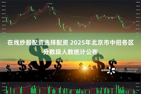 在线炒股配资选择配资 2025年北京市中招各区分数段人数统计公布