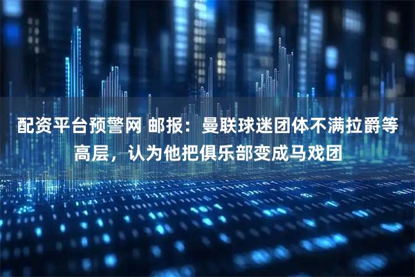 配资平台预警网 邮报：曼联球迷团体不满拉爵等高层，认为他把俱乐部变成马戏团