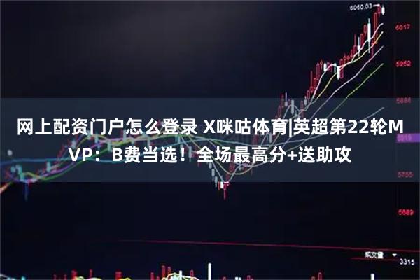 网上配资门户怎么登录 X咪咕体育|英超第22轮MVP：B费当选！全场最高分+送助攻