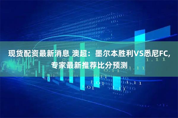 现货配资最新消息 澳超：墨尔本胜利VS悉尼FC,专家最新推荐比分预测