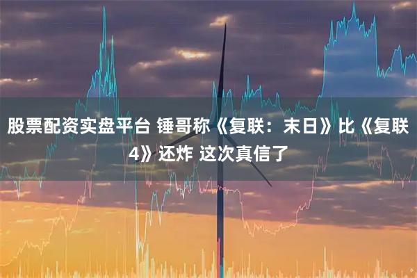 股票配资实盘平台 锤哥称《复联：末日》比《复联4》还炸 这次真信了
