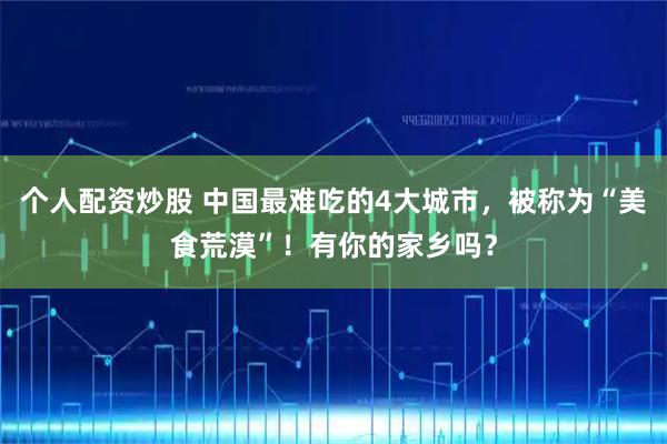 个人配资炒股 中国最难吃的4大城市，被称为“美食荒漠”！有你的家乡吗？