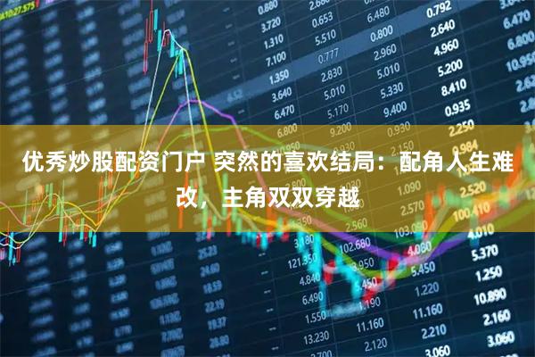 优秀炒股配资门户 突然的喜欢结局：配角人生难改，主角双双穿越