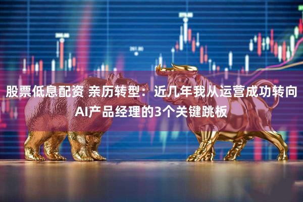 股票低息配资 亲历转型：近几年我从运营成功转向AI产品经理的3个关键跳板