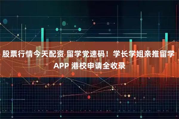 股票行情今天配资 留学党速码！学长学姐亲推留学 APP 港校申请全收录