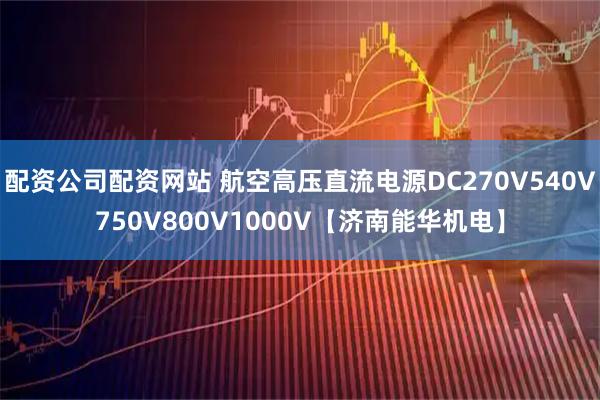 配资公司配资网站 航空高压直流电源DC270V540V750V800V1000V【济南能华机电】