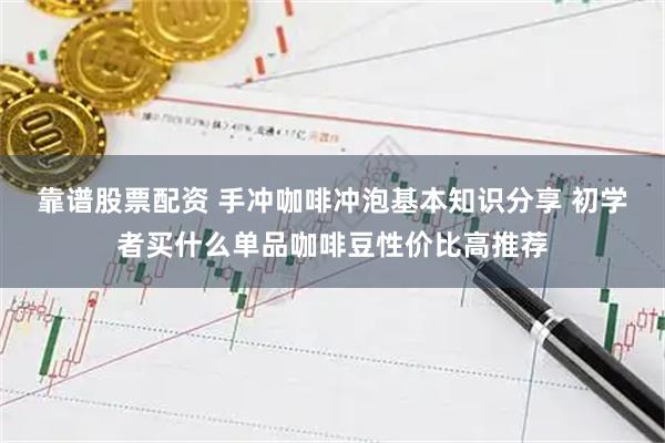 靠谱股票配资 手冲咖啡冲泡基本知识分享 初学者买什么单品咖啡豆性价比高推荐