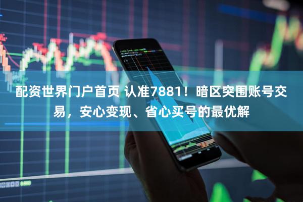配资世界门户首页 认准7881！暗区突围账号交易，安心变现、省心买号的最优解