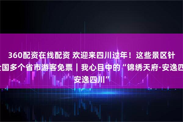 360配资在线配资 欢迎来四川过年！这些景区针对全国多个省市游客免票｜我心目中的“锦绣天府·安逸四川”