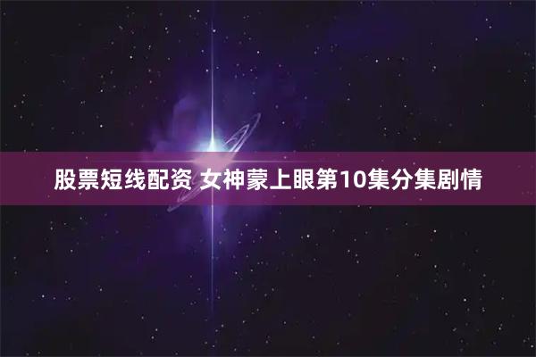 股票短线配资 女神蒙上眼第10集分集剧情