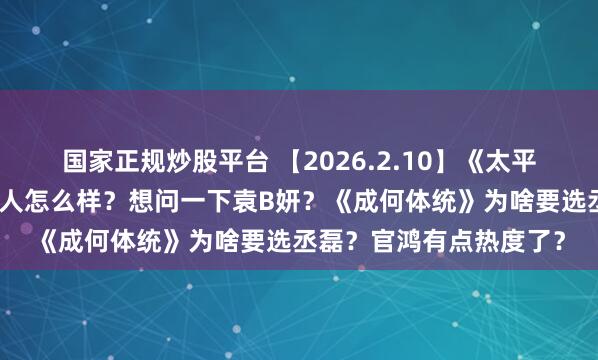 国家正规炒股平台 【2026.2.10】《太平年》感觉挺热？彭昱畅人怎么样？想问一下袁B妍？《成何体统》为啥要选丞磊？官鸿有点热度了？