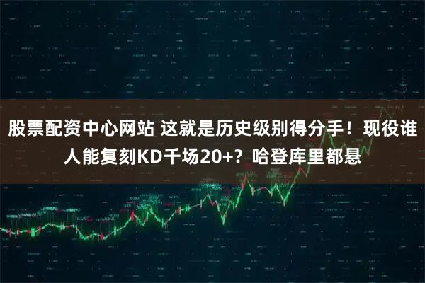 股票配资中心网站 这就是历史级别得分手！现役谁人能复刻KD千场20+？哈登库里都悬